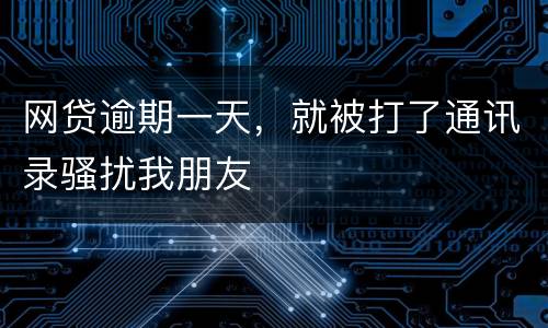 网贷逾期一天，就被打了通讯录骚扰我朋友