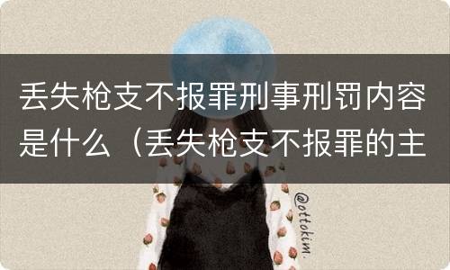 丢失枪支不报罪刑事刑罚内容是什么（丢失枪支不报罪的主体是什么）