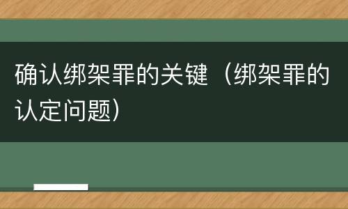确认绑架罪的关键（绑架罪的认定问题）