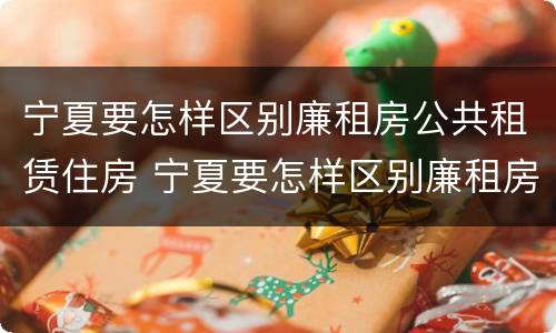 宁夏要怎样区别廉租房公共租赁住房 宁夏要怎样区别廉租房公共租赁住房和居住