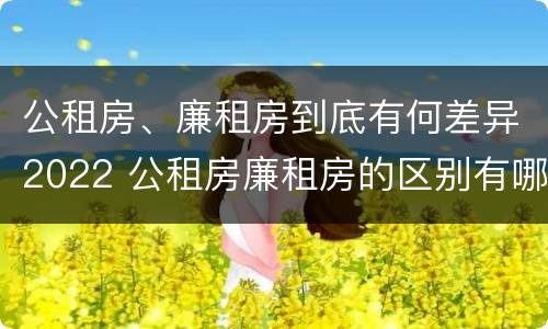 公租房、廉租房到底有何差异2022 公租房廉租房的区别有哪些