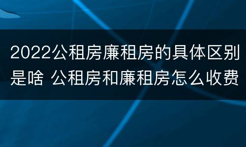 2022公租房廉租房的具体区别是啥 公租房和廉租房怎么收费