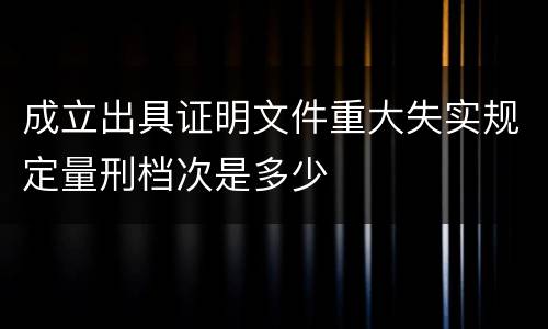 成立出具证明文件重大失实规定量刑档次是多少