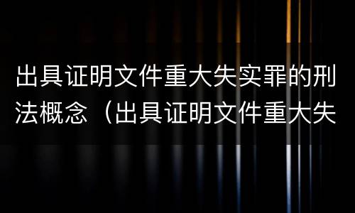 出具证明文件重大失实罪的刑法概念（出具证明文件重大失实罪属于什么犯罪类型）