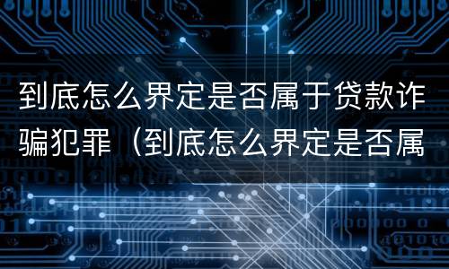 到底怎么界定是否属于贷款诈骗犯罪（到底怎么界定是否属于贷款诈骗犯罪行为）