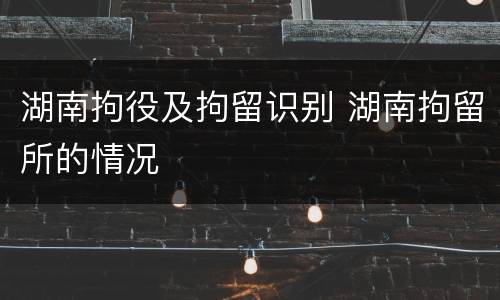 湖南拘役及拘留识别 湖南拘留所的情况