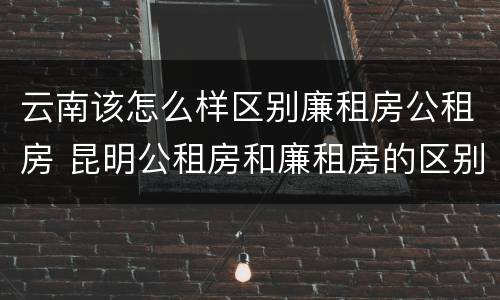 云南该怎么样区别廉租房公租房 昆明公租房和廉租房的区别