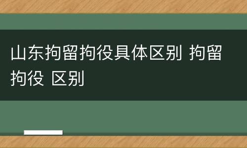 山东拘留拘役具体区别 拘留 拘役 区别