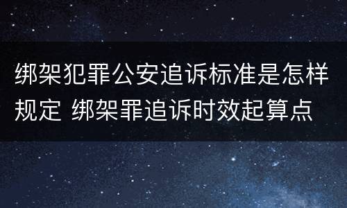 绑架犯罪公安追诉标准是怎样规定 绑架罪追诉时效起算点