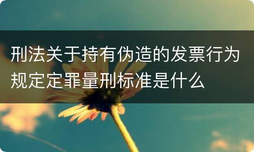 刑法关于持有伪造的发票行为规定定罪量刑标准是什么