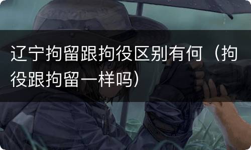 辽宁拘留跟拘役区别有何（拘役跟拘留一样吗）