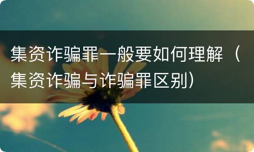 集资诈骗罪一般要如何理解（集资诈骗与诈骗罪区别）
