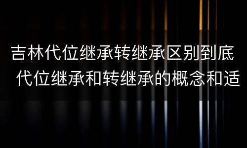 吉林代位继承转继承区别到底 代位继承和转继承的概念和适用范围