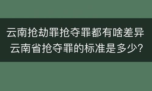 云南抢劫罪抢夺罪都有啥差异 云南省抢夺罪的标准是多少?
