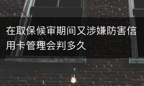 在取保候审期间又涉嫌防害信用卡管理会判多久