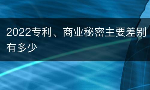 2022专利、商业秘密主要差别有多少
