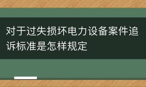 对于过失损坏电力设备案件追诉标准是怎样规定