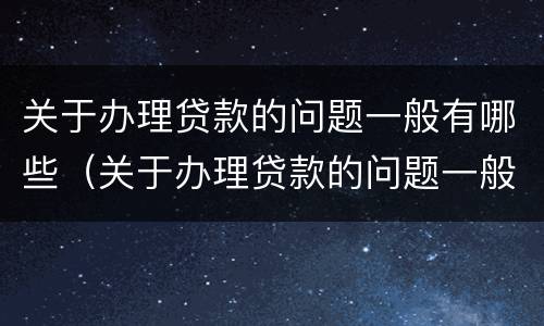 关于办理贷款的问题一般有哪些（关于办理贷款的问题一般有哪些内容）