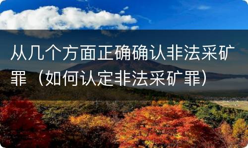 从几个方面正确确认非法采矿罪（如何认定非法采矿罪）