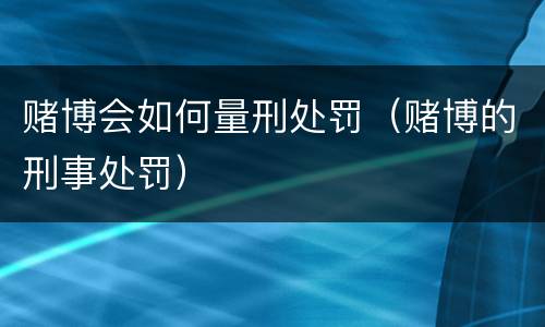 赌博会如何量刑处罚（赌博的刑事处罚）
