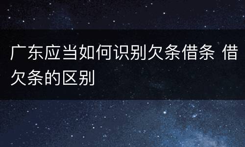 广东应当如何识别欠条借条 借欠条的区别