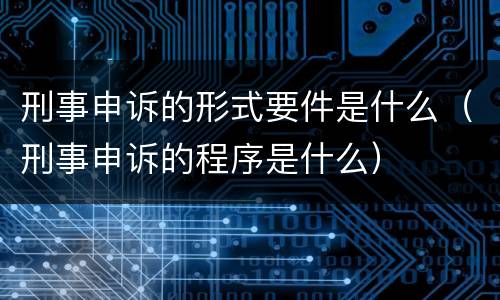 刑事申诉的形式要件是什么（刑事申诉的程序是什么）