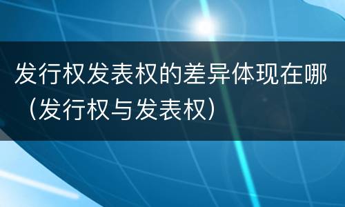 发行权发表权的差异体现在哪（发行权与发表权）
