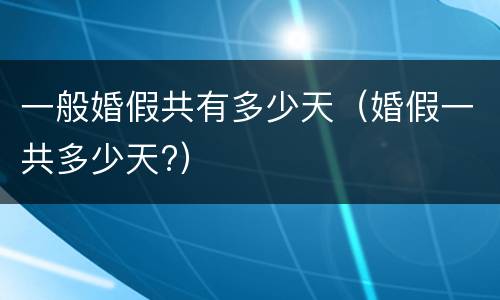 一般婚假共有多少天（婚假一共多少天?）
