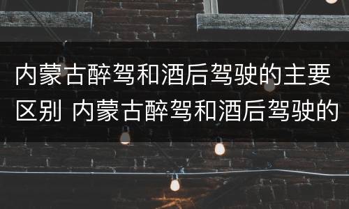 内蒙古醉驾和酒后驾驶的主要区别 内蒙古醉驾和酒后驾驶的主要区别在于