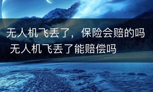 无人机飞丢了，保险会赔的吗 无人机飞丢了能赔偿吗