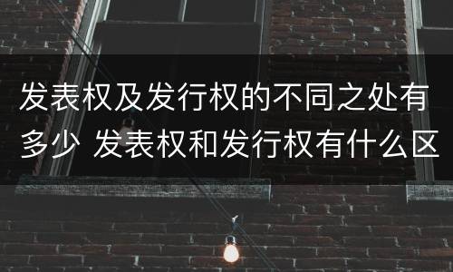 发表权及发行权的不同之处有多少 发表权和发行权有什么区别