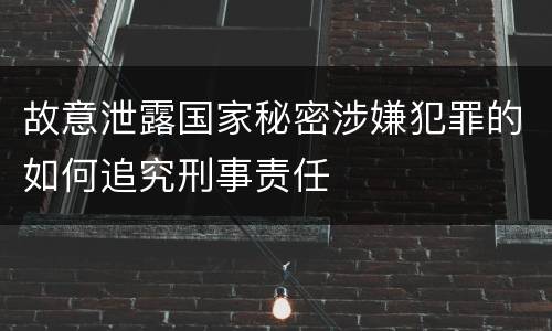 故意泄露国家秘密涉嫌犯罪的如何追究刑事责任