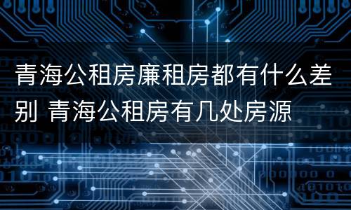 青海公租房廉租房都有什么差别 青海公租房有几处房源