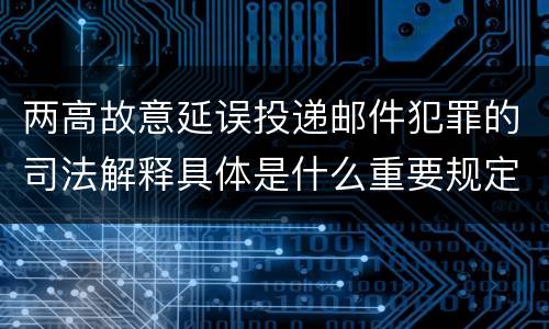 两高故意延误投递邮件犯罪的司法解释具体是什么重要规定