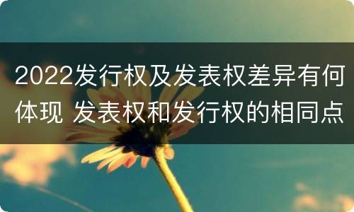 2022发行权及发表权差异有何体现 发表权和发行权的相同点