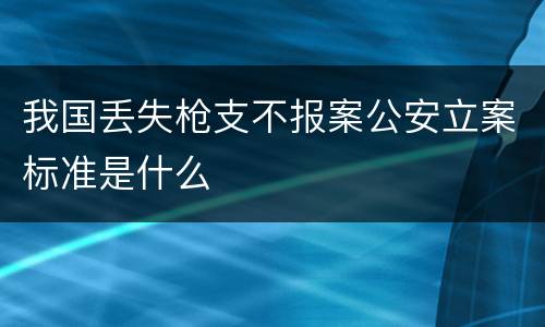 我国丢失枪支不报案公安立案标准是什么