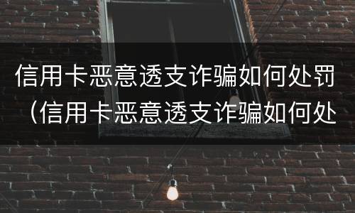 信用卡恶意透支诈骗如何处罚（信用卡恶意透支诈骗如何处罚的）