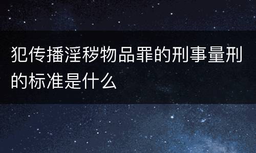 犯传播淫秽物品罪的刑事量刑的标准是什么