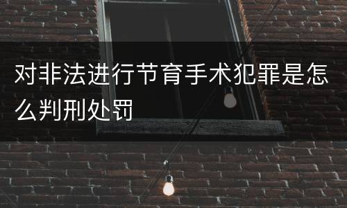 对非法进行节育手术犯罪是怎么判刑处罚