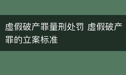 虚假破产罪量刑处罚 虚假破产罪的立案标准