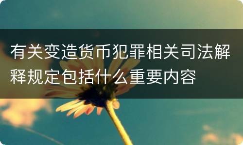 有关变造货币犯罪相关司法解释规定包括什么重要内容