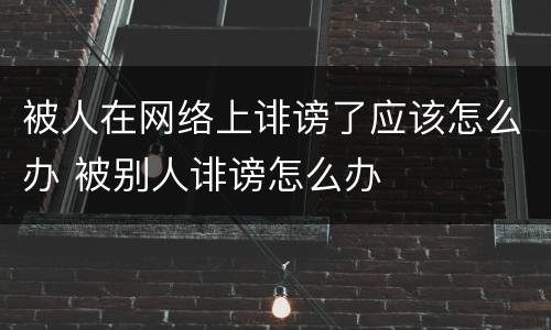 被人在网络上诽谤了应该怎么办 被别人诽谤怎么办