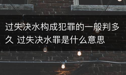 过失决水构成犯罪的一般判多久 过失决水罪是什么意思