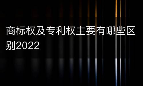 商标权及专利权主要有哪些区别2022