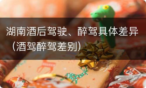 湖南酒后驾驶、醉驾具体差异（酒驾醉驾差别）