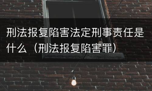 刑法报复陷害法定刑事责任是什么（刑法报复陷害罪）