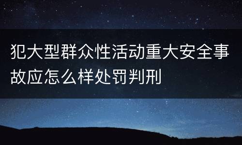 犯大型群众性活动重大安全事故应怎么样处罚判刑