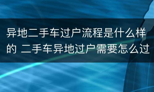 异地二手车过户流程是什么样的 二手车异地过户需要怎么过