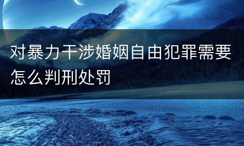 对暴力干涉婚姻自由犯罪需要怎么判刑处罚
