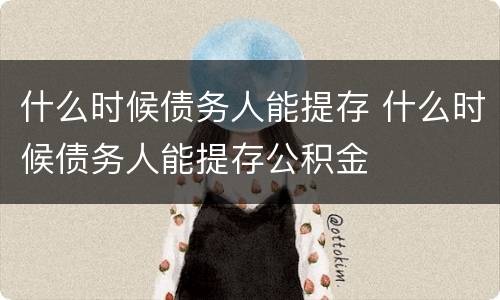 什么时候债务人能提存 什么时候债务人能提存公积金